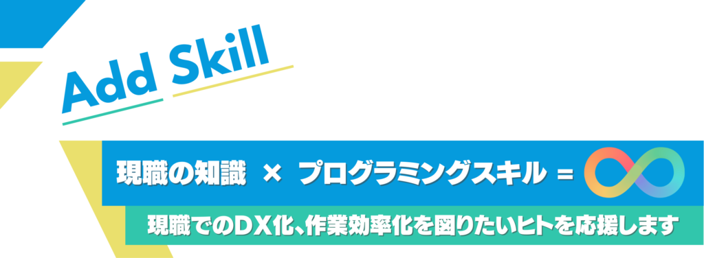 add skill
現職の知識 × プログラミングスキル = ∞
現職でのDX化、作業効率化を図りたいヒトを応援します